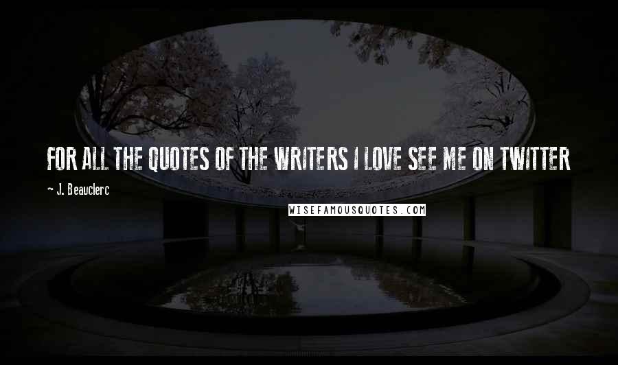 J. Beauclerc Quotes: FOR ALL THE QUOTES OF THE WRITERS I LOVE SEE ME ON TWITTER