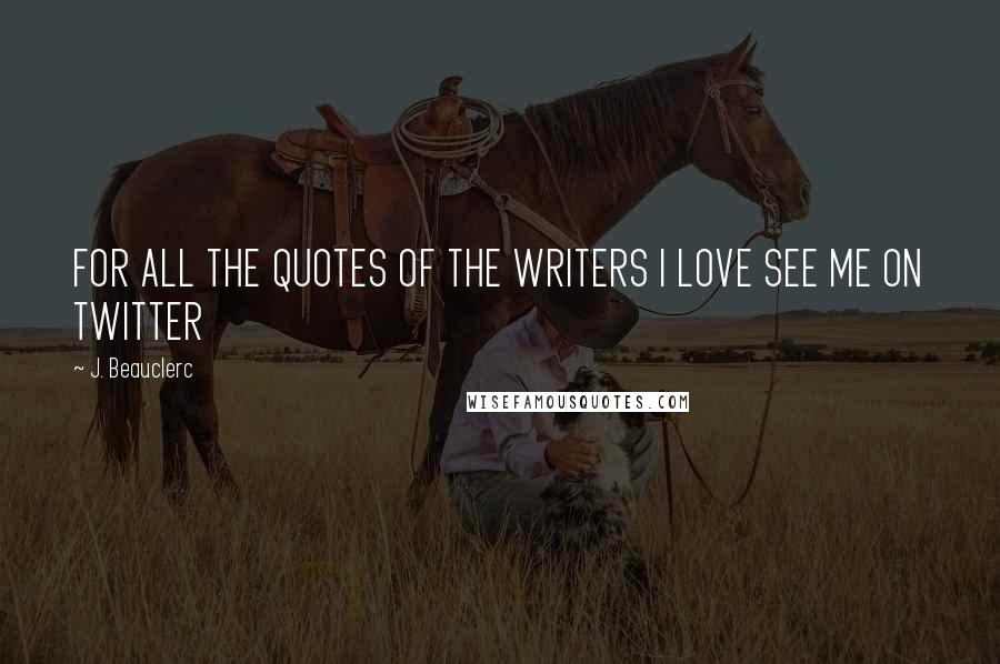 J. Beauclerc Quotes: FOR ALL THE QUOTES OF THE WRITERS I LOVE SEE ME ON TWITTER