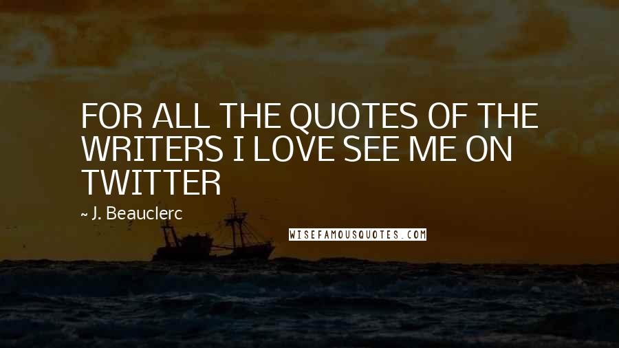 J. Beauclerc Quotes: FOR ALL THE QUOTES OF THE WRITERS I LOVE SEE ME ON TWITTER