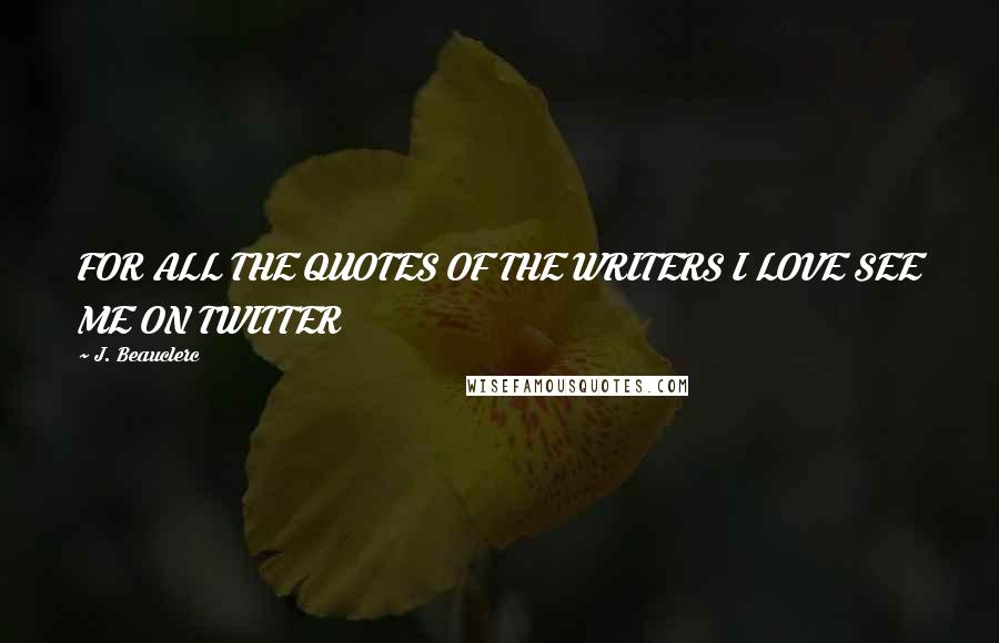 J. Beauclerc Quotes: FOR ALL THE QUOTES OF THE WRITERS I LOVE SEE ME ON TWITTER