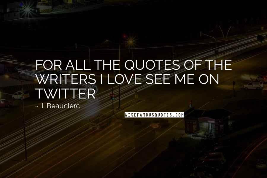 J. Beauclerc Quotes: FOR ALL THE QUOTES OF THE WRITERS I LOVE SEE ME ON TWITTER