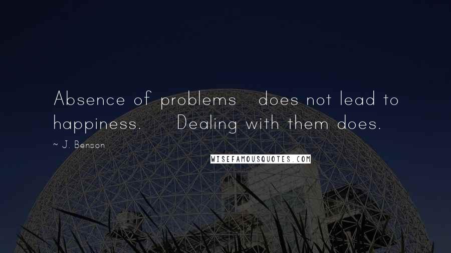 J. Benson Quotes: Absence of problems does not lead to happiness. Dealing with them does.