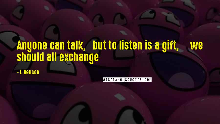 J. Benson Quotes: Anyone can talk,   but to listen is a gift,     we should all exchange