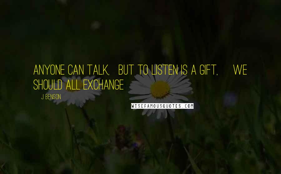 J. Benson Quotes: Anyone can talk,   but to listen is a gift,     we should all exchange