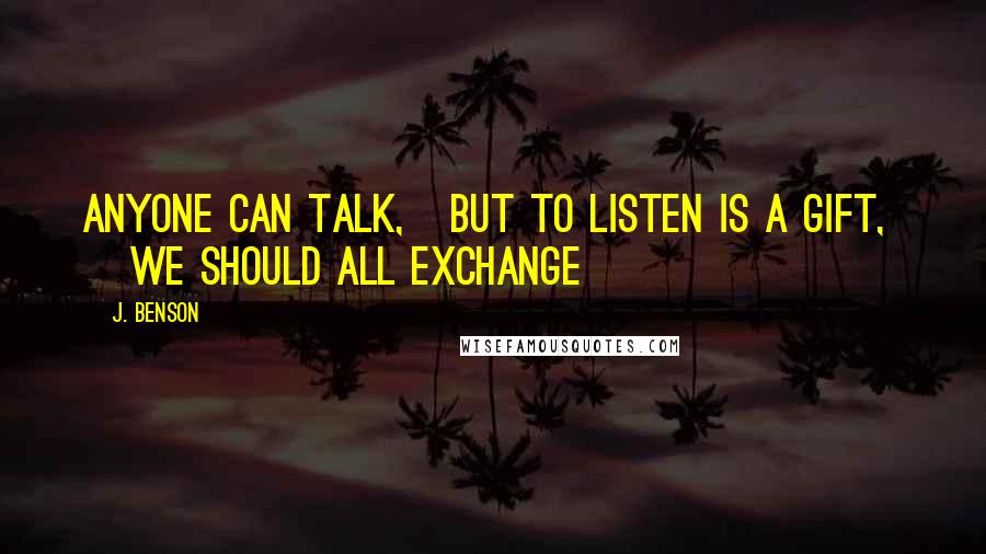 J. Benson Quotes: Anyone can talk,   but to listen is a gift,     we should all exchange