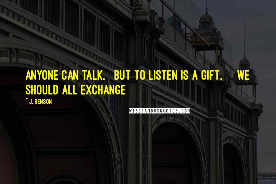 J. Benson Quotes: Anyone can talk,   but to listen is a gift,     we should all exchange