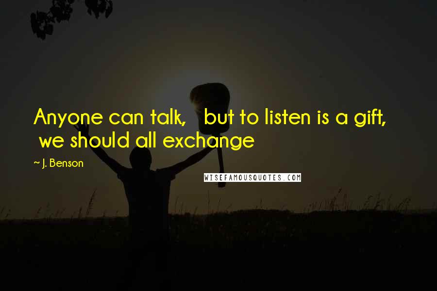 J. Benson Quotes: Anyone can talk,   but to listen is a gift,     we should all exchange