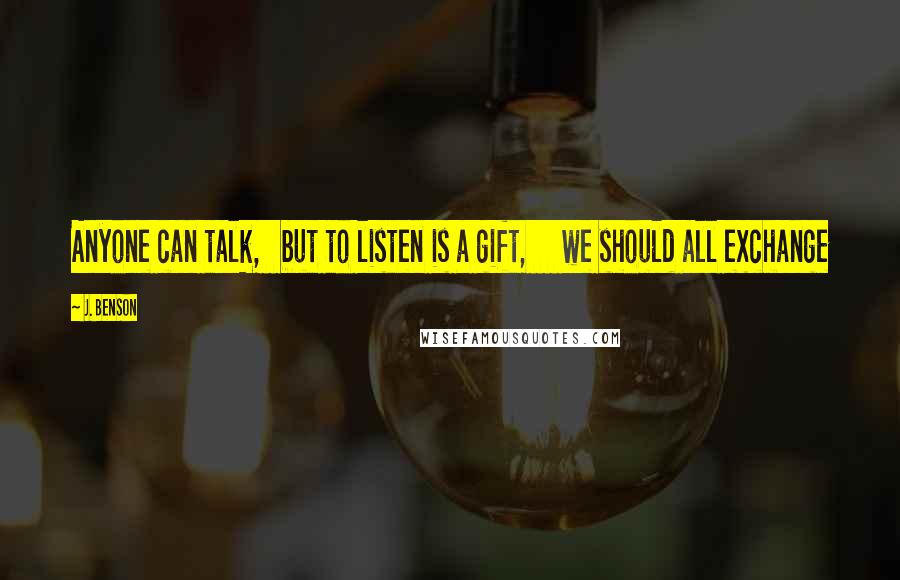 J. Benson Quotes: Anyone can talk,   but to listen is a gift,     we should all exchange