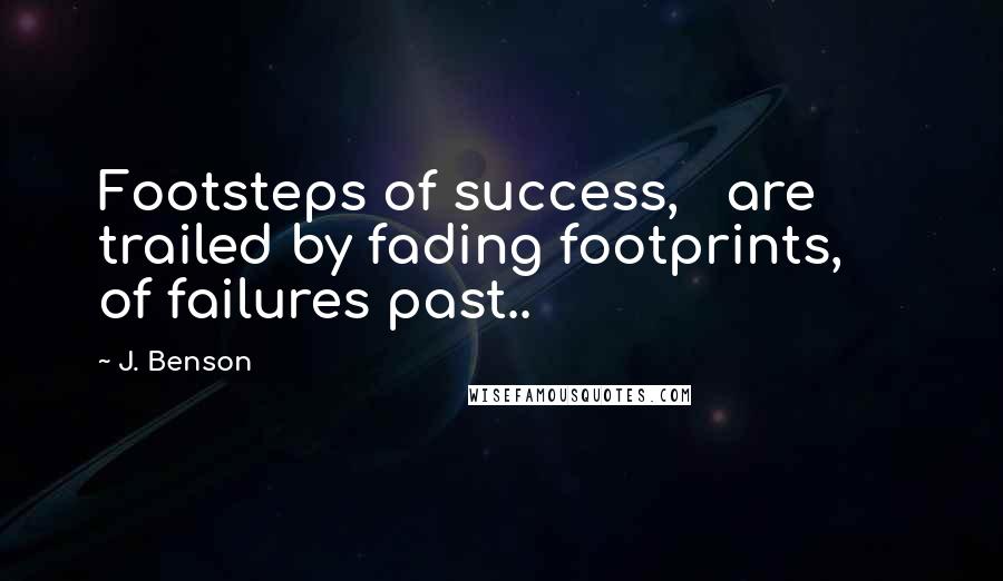 J. Benson Quotes: Footsteps of success, are trailed by fading footprints, of failures past..