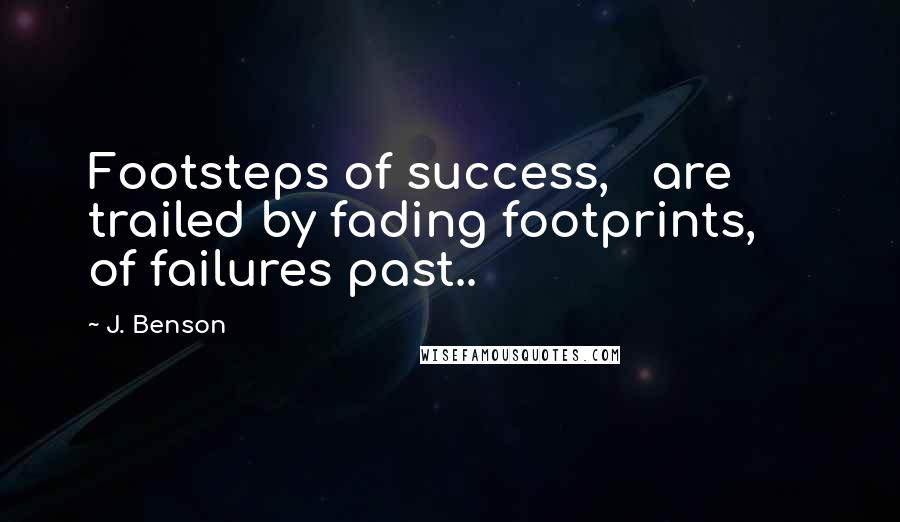 J. Benson Quotes: Footsteps of success,   are trailed by fading footprints,     of failures past..