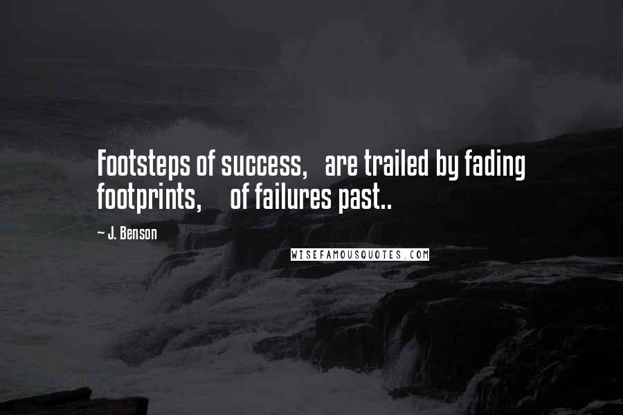 J. Benson Quotes: Footsteps of success,   are trailed by fading footprints,     of failures past..