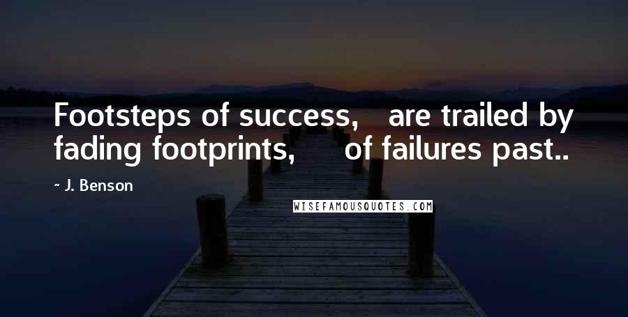 J. Benson Quotes: Footsteps of success,   are trailed by fading footprints,     of failures past..