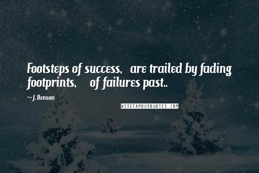 J. Benson Quotes: Footsteps of success,   are trailed by fading footprints,     of failures past..