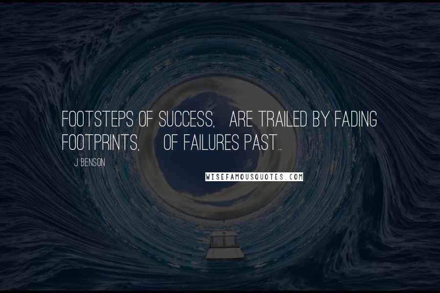 J. Benson Quotes: Footsteps of success, are trailed by fading footprints, of failures past..