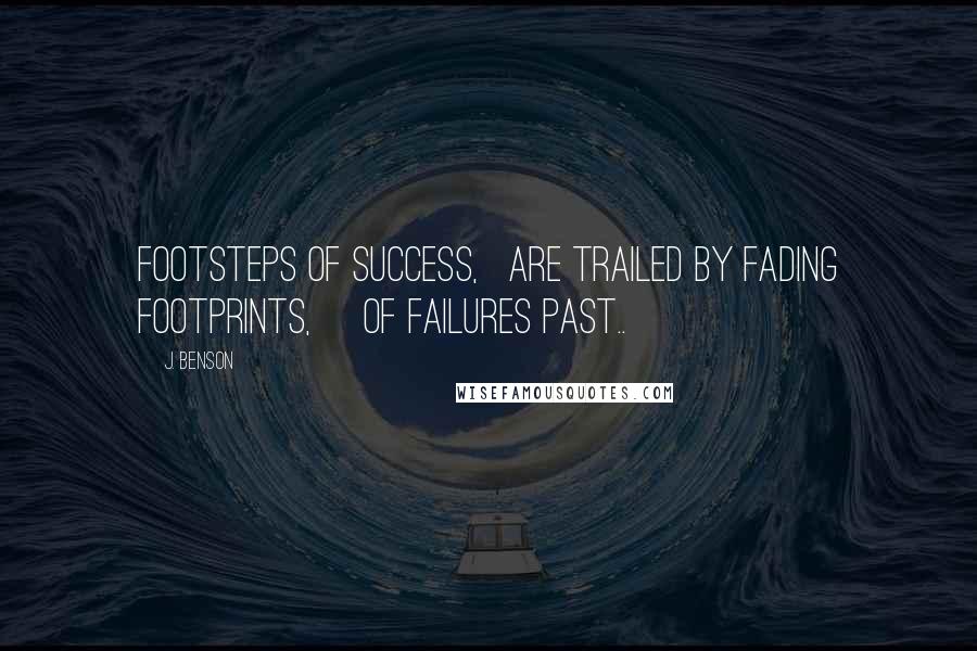 J. Benson Quotes: Footsteps of success,   are trailed by fading footprints,     of failures past..