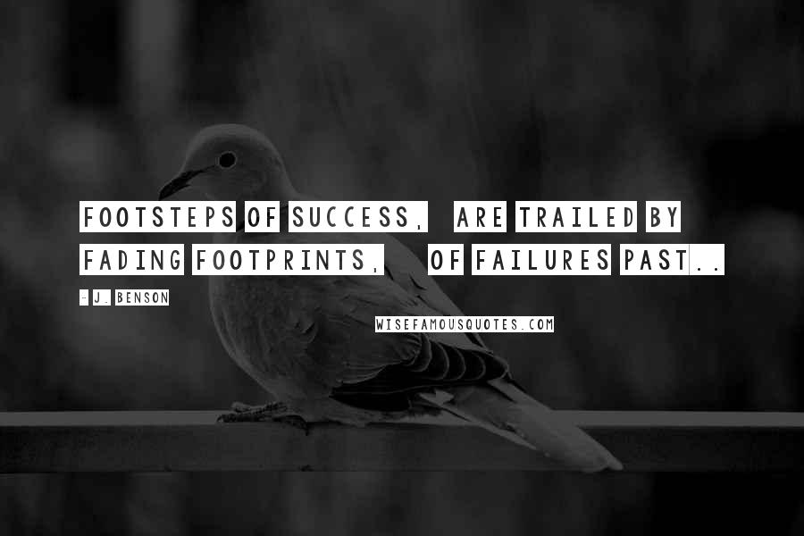 J. Benson Quotes: Footsteps of success, are trailed by fading footprints, of failures past..