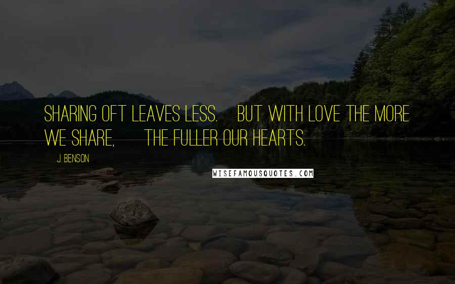 J. Benson Quotes: Sharing oft leaves less. But with love the more we share, the fuller our hearts.