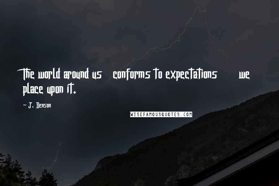 J. Benson Quotes: The world around us conforms to expectations we place upon it.