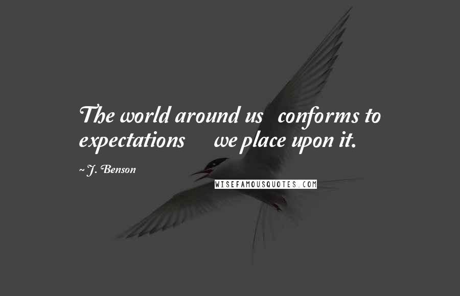 J. Benson Quotes: The world around us   conforms to expectations      we place upon it.