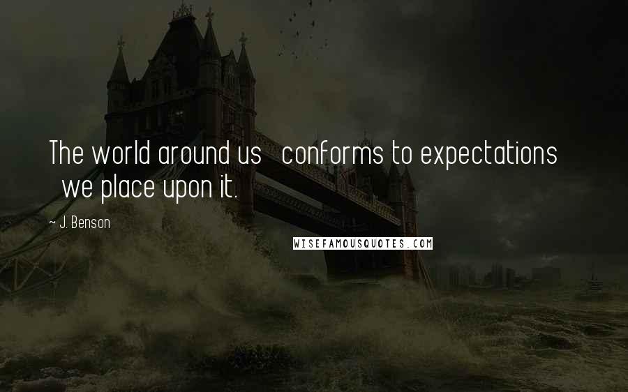 J. Benson Quotes: The world around us   conforms to expectations      we place upon it.