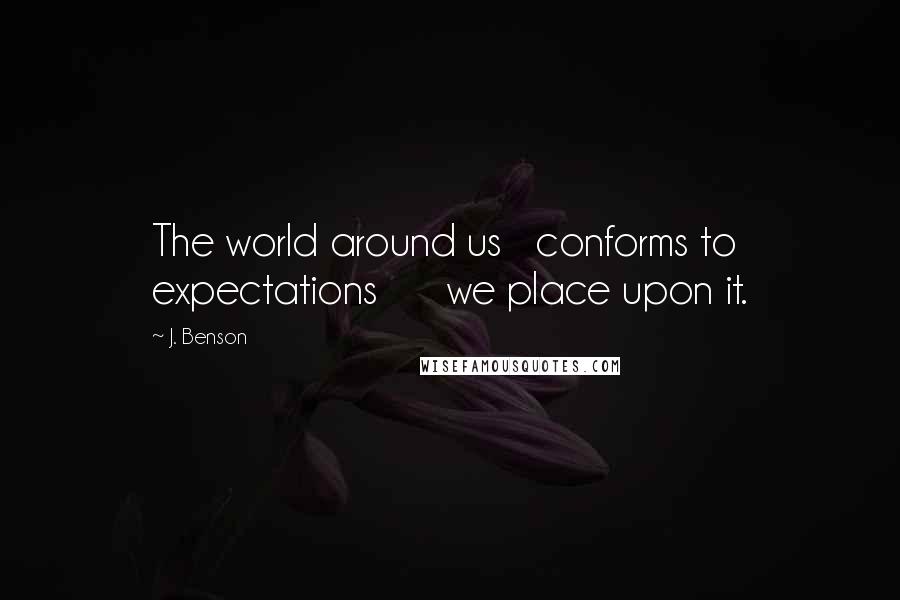 J. Benson Quotes: The world around us   conforms to expectations      we place upon it.
