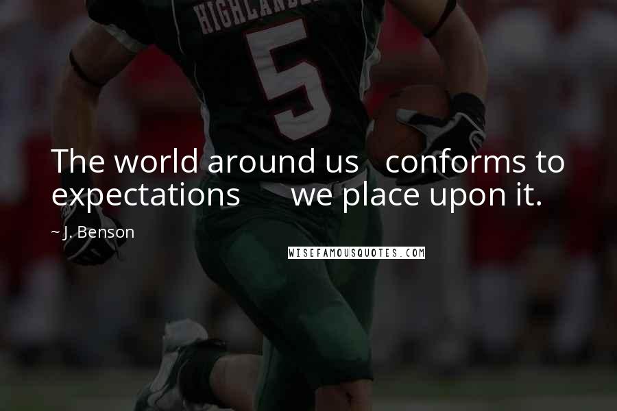 J. Benson Quotes: The world around us   conforms to expectations      we place upon it.