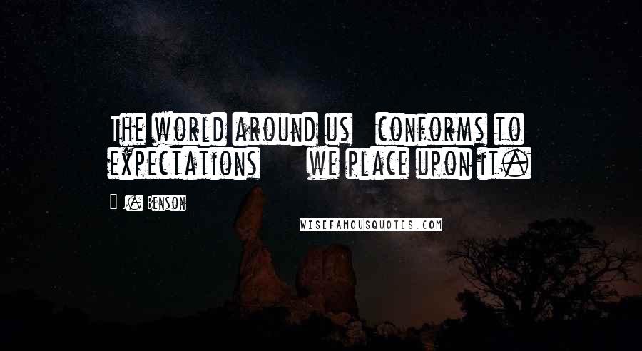 J. Benson Quotes: The world around us   conforms to expectations      we place upon it.