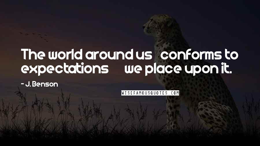 J. Benson Quotes: The world around us   conforms to expectations      we place upon it.