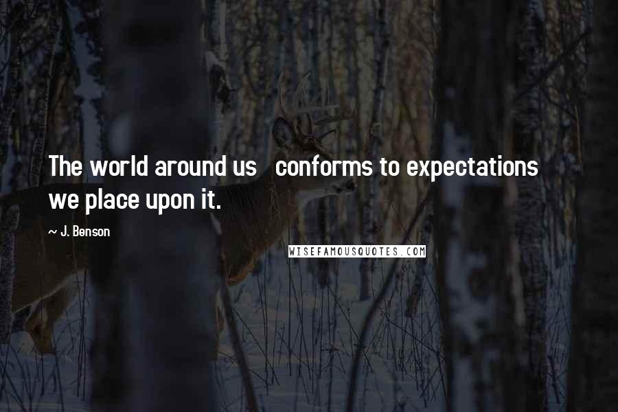 J. Benson Quotes: The world around us   conforms to expectations      we place upon it.