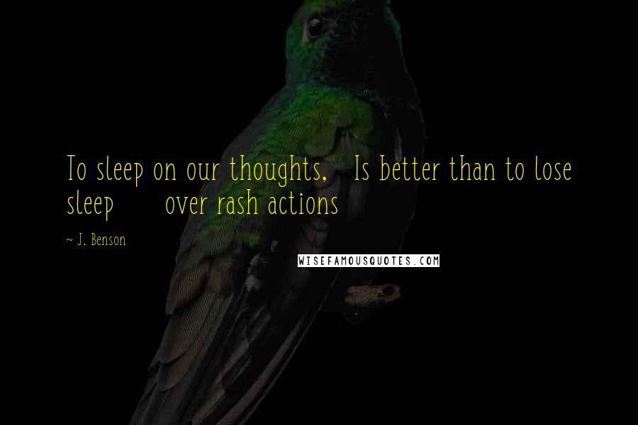 J. Benson Quotes: To sleep on our thoughts,   Is better than to lose sleep      over rash actions