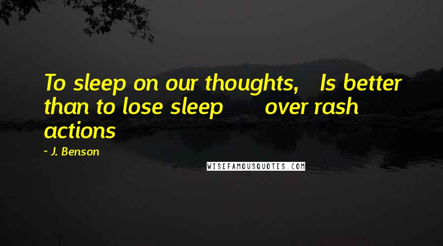 J. Benson Quotes: To sleep on our thoughts,   Is better than to lose sleep      over rash actions