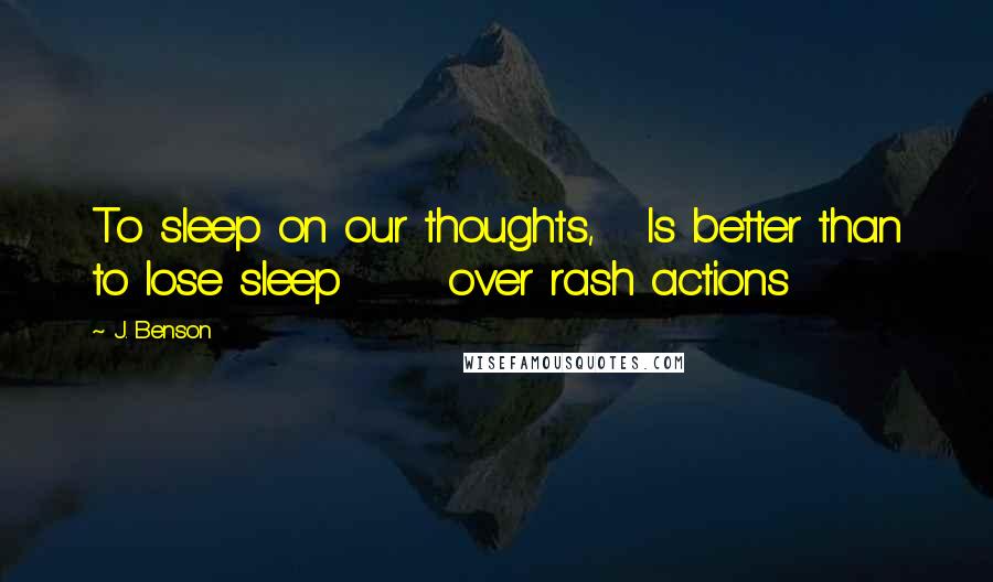 J. Benson Quotes: To sleep on our thoughts,   Is better than to lose sleep      over rash actions