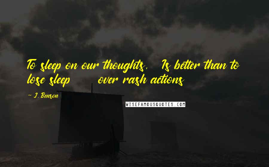 J. Benson Quotes: To sleep on our thoughts,   Is better than to lose sleep      over rash actions