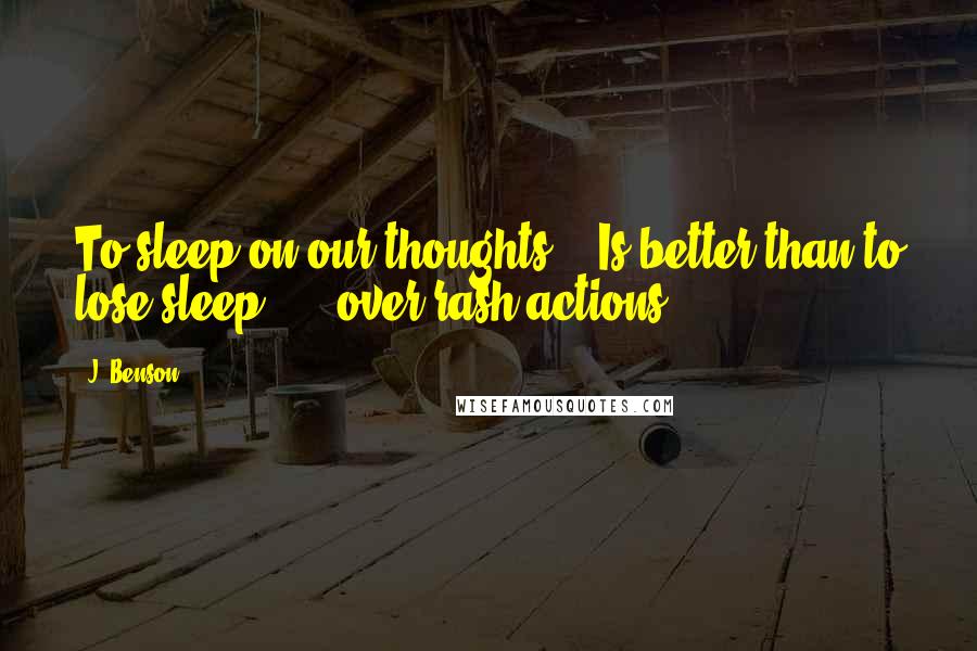 J. Benson Quotes: To sleep on our thoughts,   Is better than to lose sleep      over rash actions