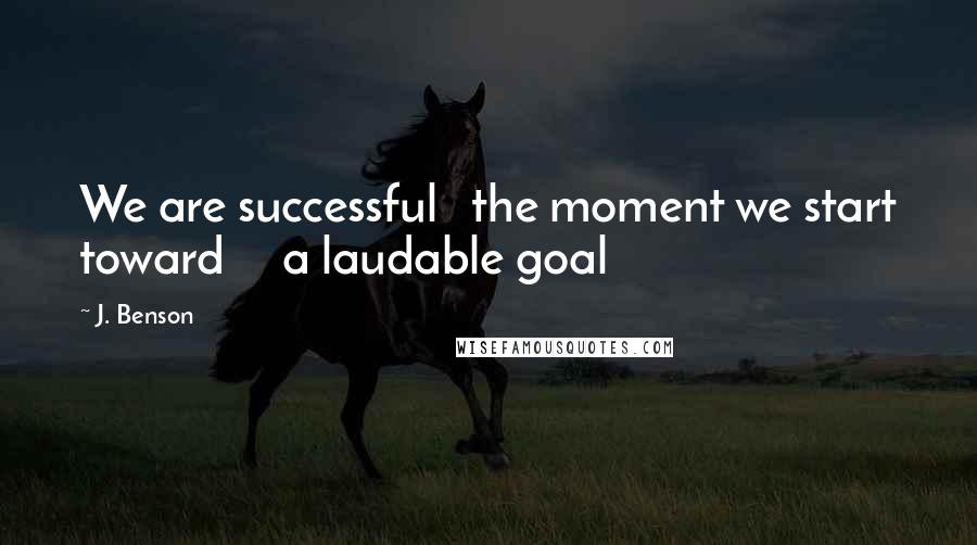 J. Benson Quotes: We are successful   the moment we start toward     a laudable goal