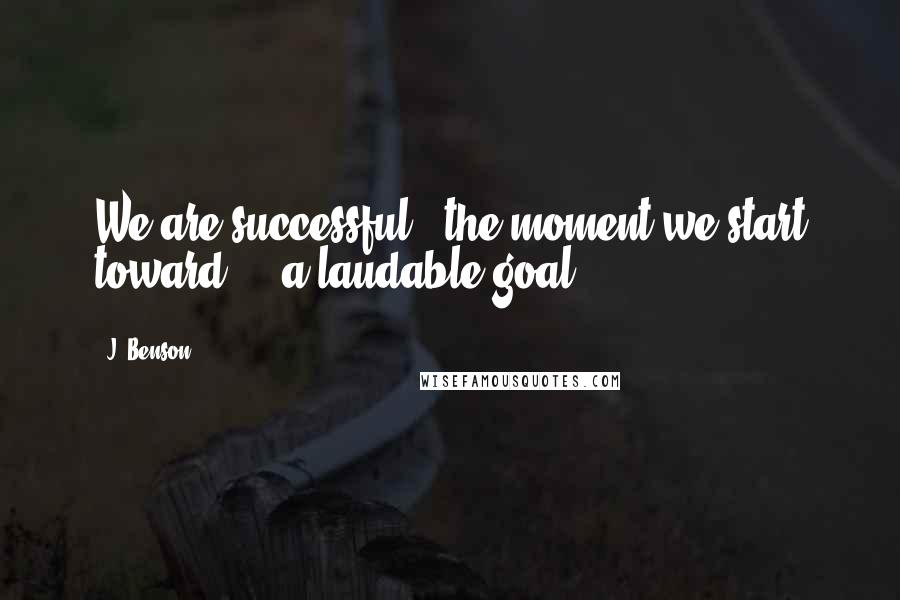 J. Benson Quotes: We are successful   the moment we start toward     a laudable goal