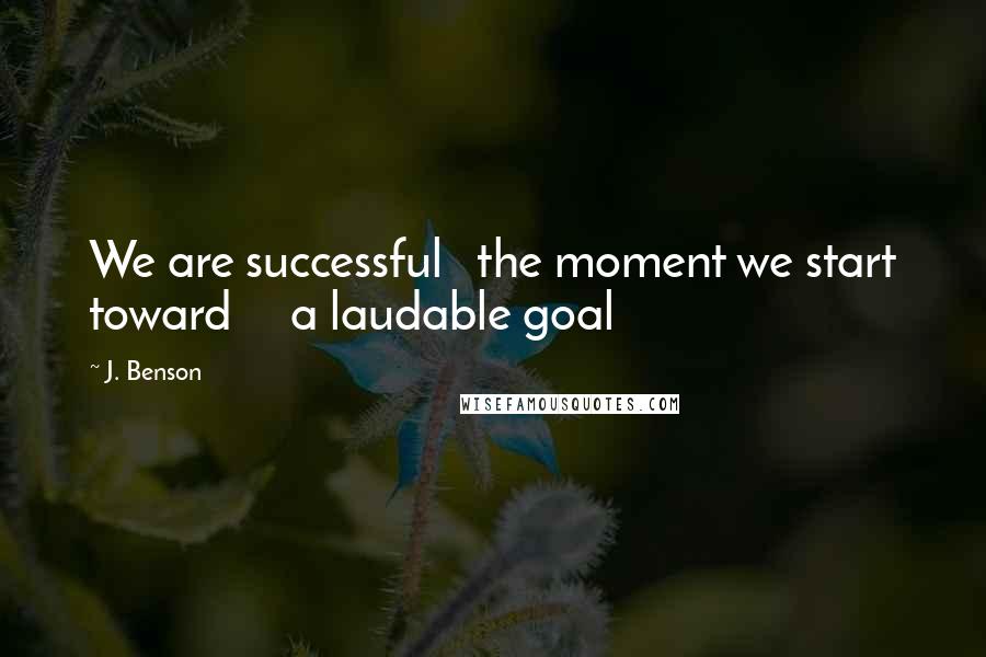 J. Benson Quotes: We are successful   the moment we start toward     a laudable goal