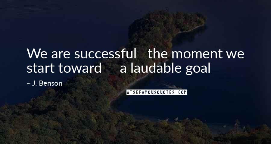 J. Benson Quotes: We are successful   the moment we start toward     a laudable goal