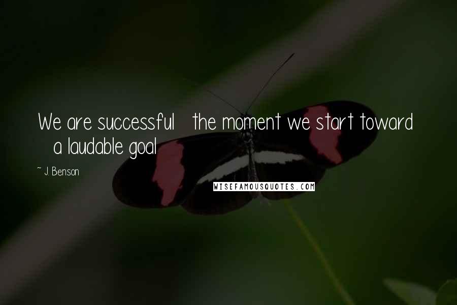 J. Benson Quotes: We are successful   the moment we start toward     a laudable goal