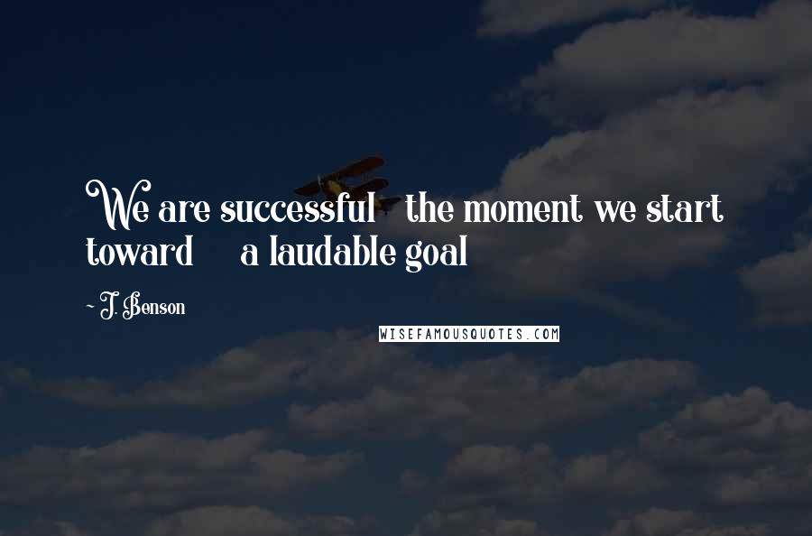 J. Benson Quotes: We are successful   the moment we start toward     a laudable goal