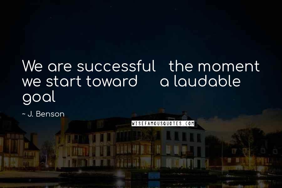 J. Benson Quotes: We are successful   the moment we start toward     a laudable goal