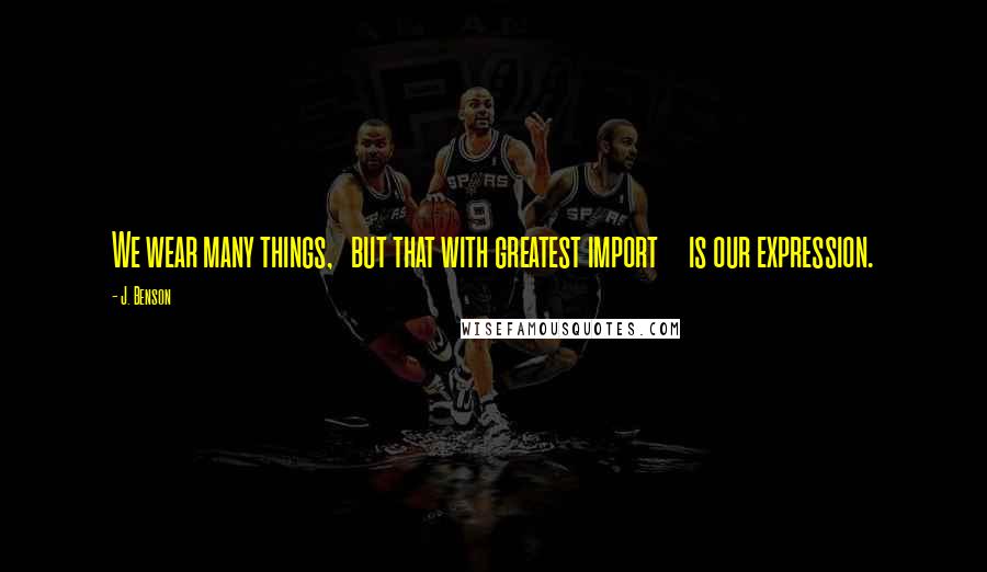 J. Benson Quotes: We wear many things, but that with greatest import is our expression.