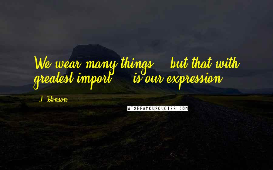 J. Benson Quotes: We wear many things,   but that with greatest import     is our expression.