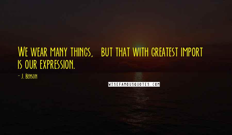 J. Benson Quotes: We wear many things,   but that with greatest import     is our expression.