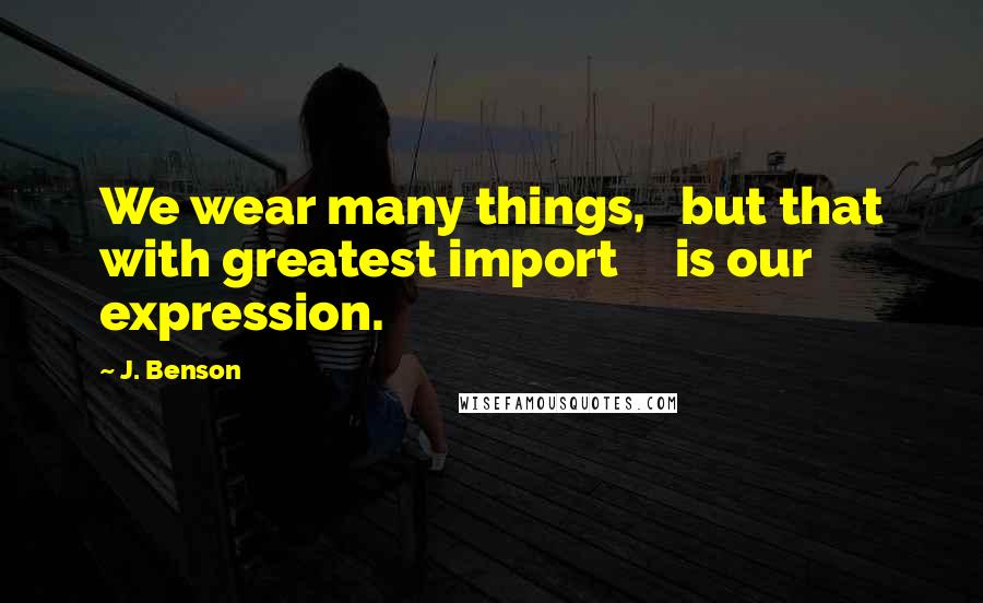 J. Benson Quotes: We wear many things,   but that with greatest import     is our expression.