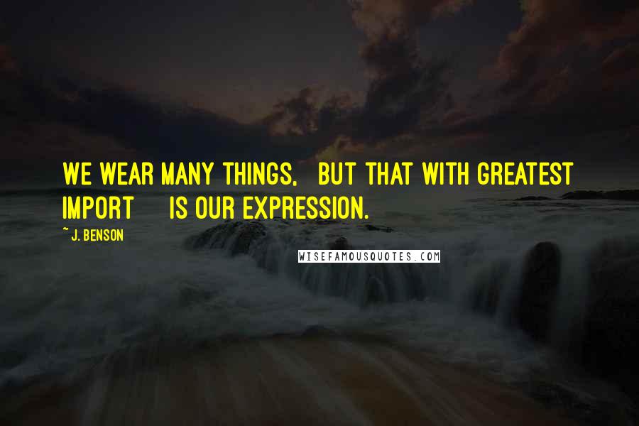 J. Benson Quotes: We wear many things,   but that with greatest import     is our expression.