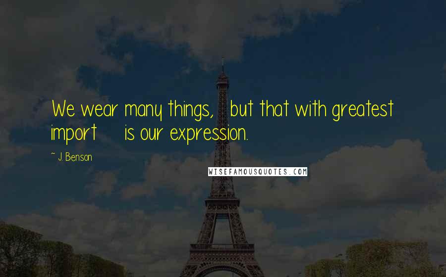 J. Benson Quotes: We wear many things,   but that with greatest import     is our expression.