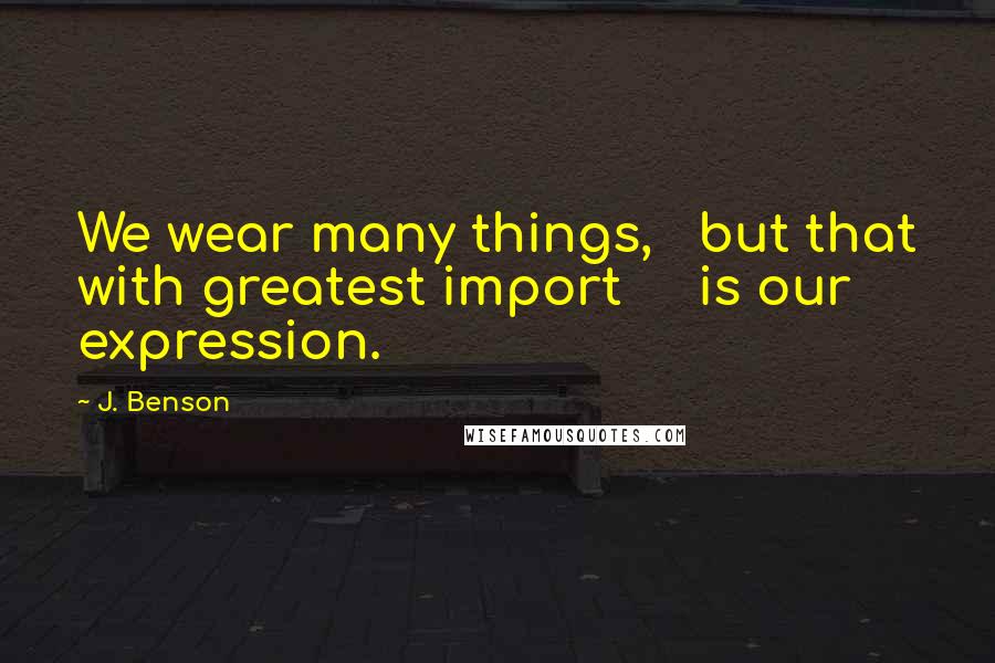 J. Benson Quotes: We wear many things,   but that with greatest import     is our expression.