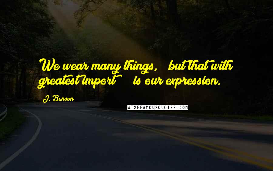 J. Benson Quotes: We wear many things,   but that with greatest import     is our expression.