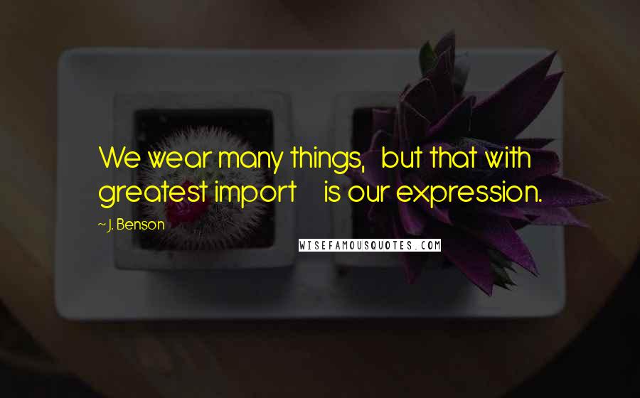 J. Benson Quotes: We wear many things, but that with greatest import is our expression.